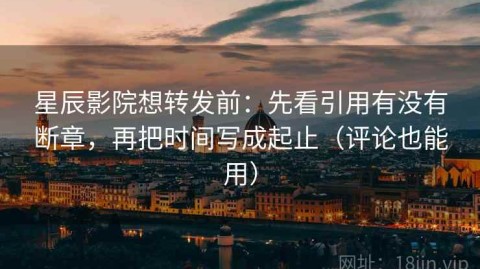 星辰影院想转发前：先看引用有没有断章，再把时间写成起止（评论也能用）