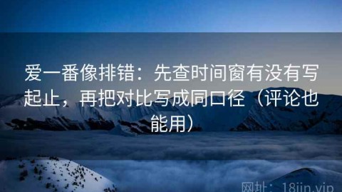 爱一番像排错：先查时间窗有没有写起止，再把对比写成同口径（评论也能用）