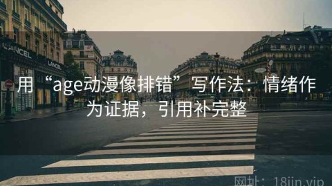 用“age动漫像排错”写作法：情绪作为证据，引用补完整