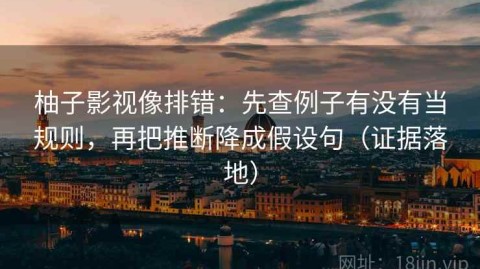 柚子影视像排错：先查例子有没有当规则，再把推断降成假设句（证据落地）