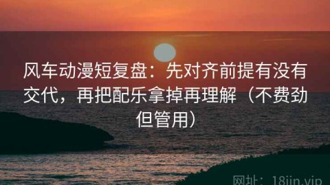 风车动漫短复盘：先对齐前提有没有交代，再把配乐拿掉再理解（不费劲但管用）