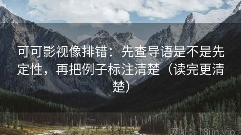 可可影视像排错：先查导语是不是先定性，再把例子标注清楚（读完更清楚）