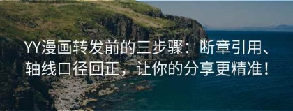 YY漫画转发前的三步骤：断章引用、轴线口径回正，让你的分享更精准！