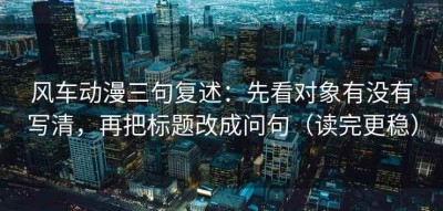 风车动漫三句复述：先看对象有没有写清，再把标题改成问句（读完更稳）