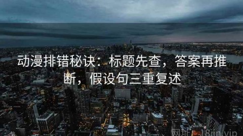 动漫排错秘诀：标题先查，答案再推断，假设句三重复述