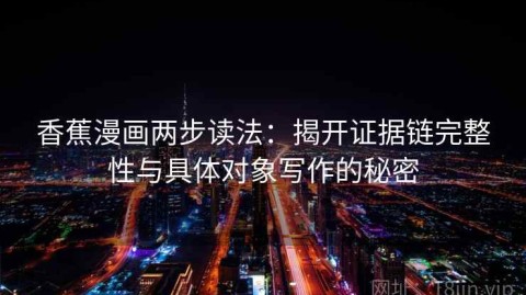 香蕉漫画两步读法：揭开证据链完整性与具体对象写作的秘密
