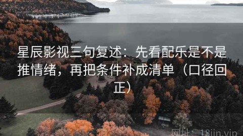 星辰影视三句复述：先看配乐是不是推情绪，再把条件补成清单（口径回正）