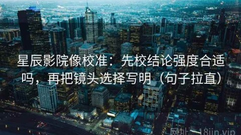 星辰影院像校准：先校结论强度合适吗，再把镜头选择写明（句子拉直）