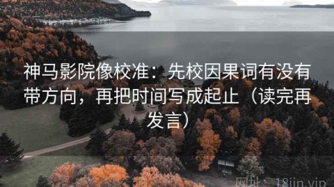 神马影院像校准：先校因果词有没有带方向，再把时间写成起止（读完再发言）