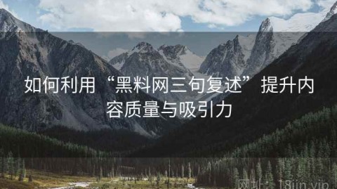 如何利用“黑料网三句复述”提升内容质量与吸引力