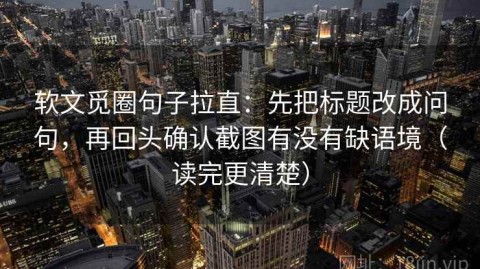 软文觅圈句子拉直：先把标题改成问句，再回头确认截图有没有缺语境（读完更清楚）