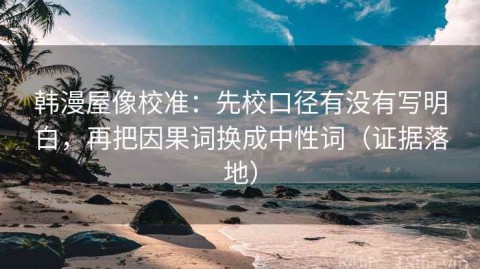 韩漫屋像校准：先校口径有没有写明白，再把因果词换成中性词（证据落地）