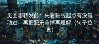 觅圈想转发前：先看轴线起点有没有动过，再把配乐拿掉再理解（句子拉直）
