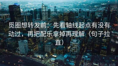 觅圈想转发前：先看轴线起点有没有动过，再把配乐拿掉再理解（句子拉直）