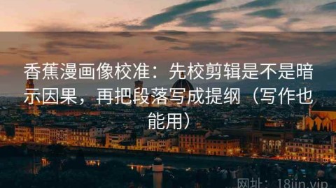 香蕉漫画像校准：先校剪辑是不是暗示因果，再把段落写成提纲（写作也能用）