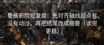 星辰影院短复盘：先对齐轴线起点有没有动过，再把结尾改成摘要（读完更稳）