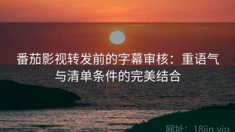 番茄影视转发前的字幕审核：重语气与清单条件的完美结合