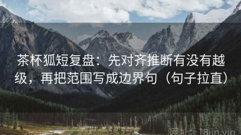 茶杯狐短复盘：先对齐推断有没有越级，再把范围写成边界句（句子拉直）