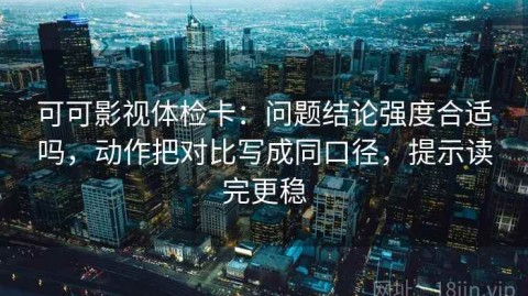 可可影视体检卡：问题结论强度合适吗，动作把对比写成同口径，提示读完更稳