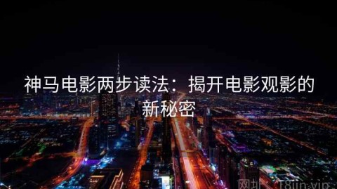 神马电影两步读法：揭开电影观影的新秘密