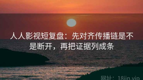 人人影视短复盘：先对齐传播链是不是断开，再把证据列成条