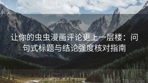 让你的虫虫漫画评论更上一层楼：问句式标题与结论强度核对指南