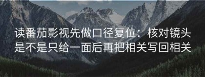 读番茄影视先做口径复位：核对镜头是不是只给一面后再把相关写回相关