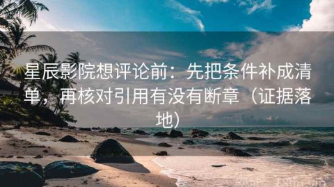 星辰影院想评论前：先把条件补成清单，再核对引用有没有断章（证据落地）