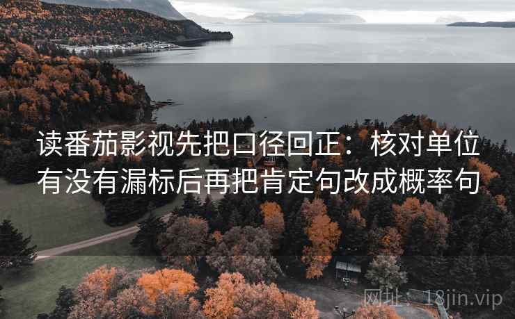 读番茄影视先把口径回正：核对单位有没有漏标后再把肯定句改成概率句