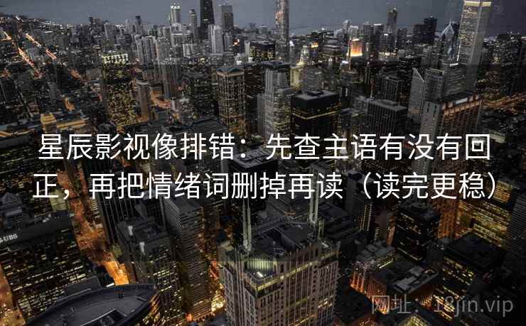 星辰影视像排错：先查主语有没有回正，再把情绪词删掉再读（读完更稳）