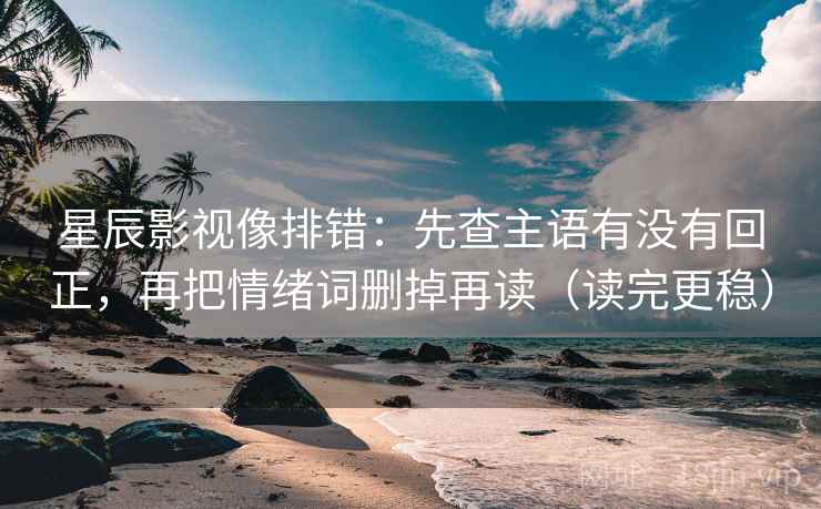 星辰影视像排错：先查主语有没有回正，再把情绪词删掉再读（读完更稳）