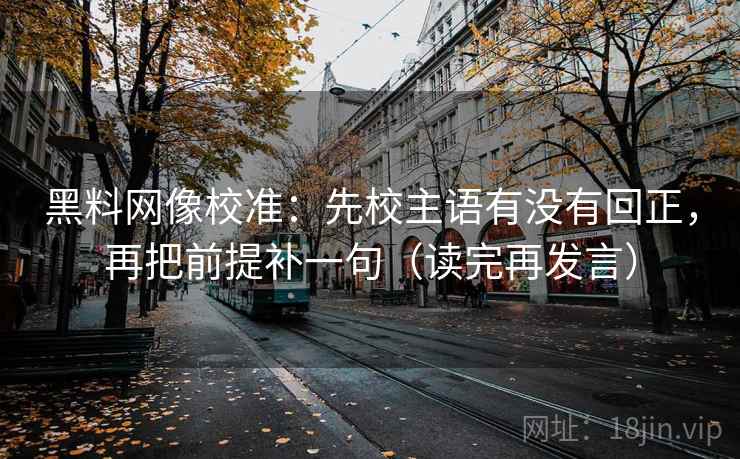 黑料网像校准：先校主语有没有回正，再把前提补一句（读完再发言）