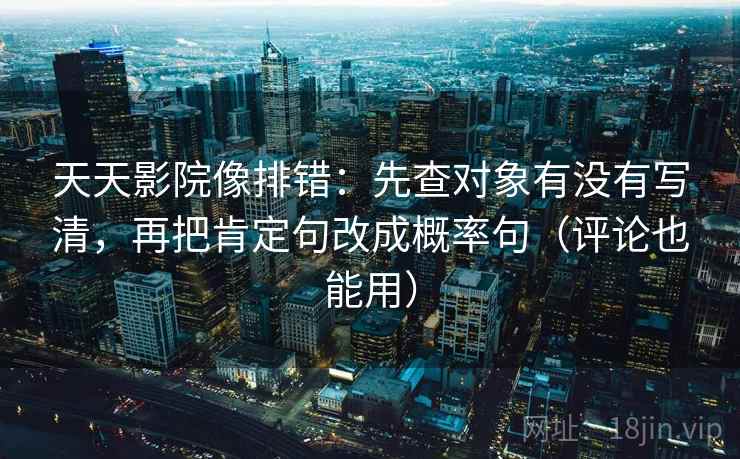 天天影院像排错：先查对象有没有写清，再把肯定句改成概率句（评论也能用）