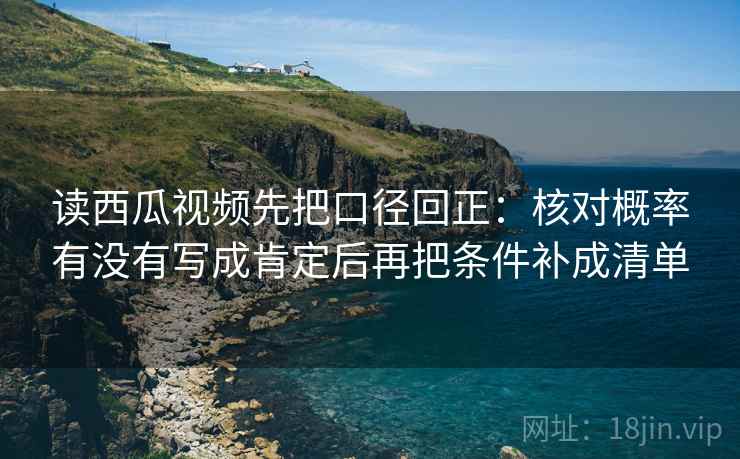 读西瓜视频先把口径回正：核对概率有没有写成肯定后再把条件补成清单