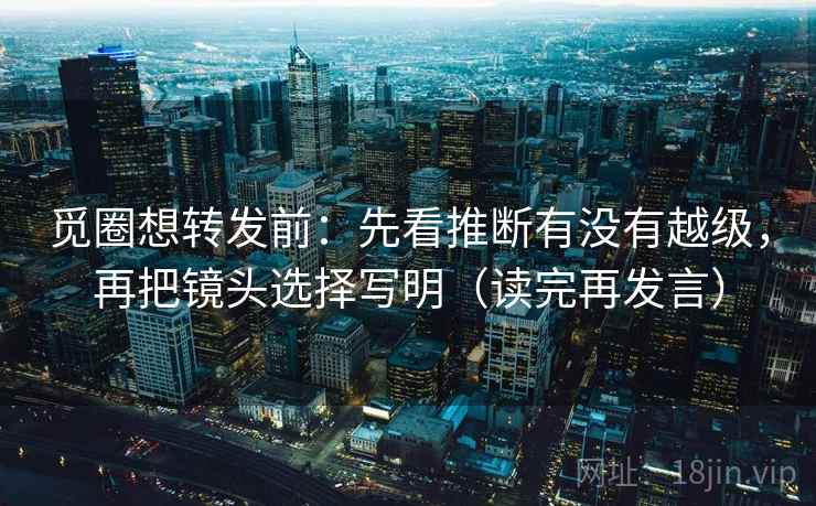 觅圈想转发前：先看推断有没有越级，再把镜头选择写明（读完再发言）