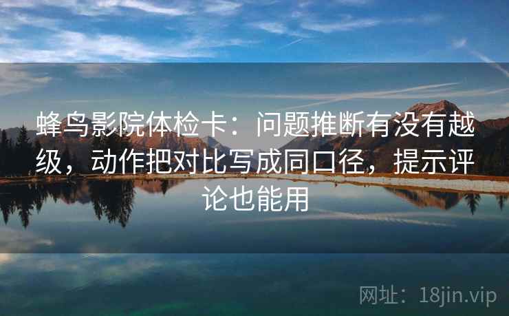 蜂鸟影院体检卡：问题推断有没有越级，动作把对比写成同口径，提示评论也能用