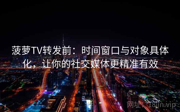 菠萝TV转发前：时间窗口与对象具体化，让你的社交媒体更精准有效