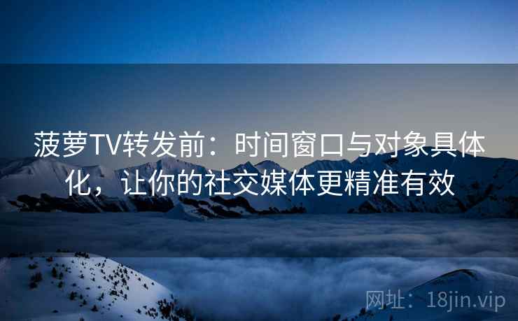 菠萝TV转发前：时间窗口与对象具体化，让你的社交媒体更精准有效