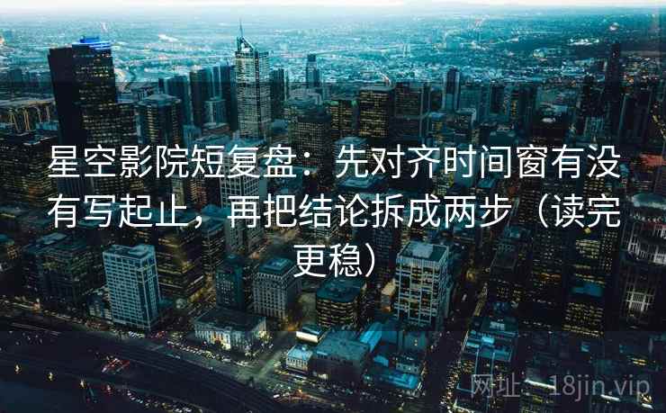 星空影院短复盘：先对齐时间窗有没有写起止，再把结论拆成两步（读完更稳）