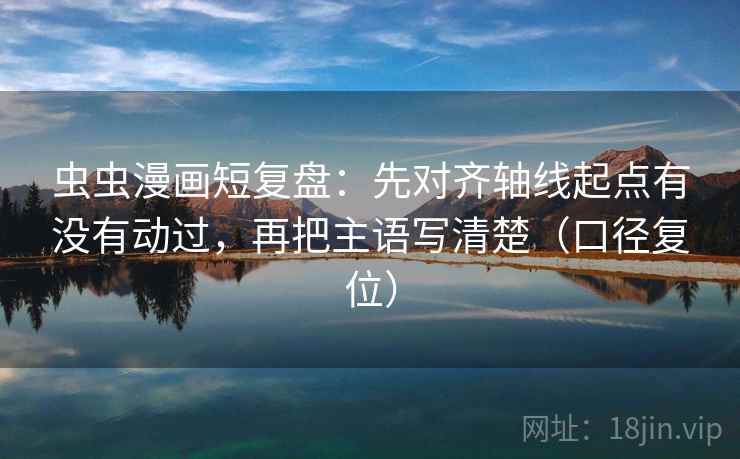 虫虫漫画短复盘：先对齐轴线起点有没有动过，再把主语写清楚（口径复位）