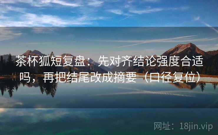 茶杯狐短复盘：先对齐结论强度合适吗，再把结尾改成摘要（口径复位）