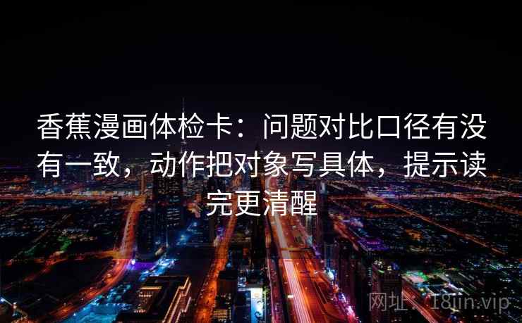香蕉漫画体检卡：问题对比口径有没有一致，动作把对象写具体，提示读完更清醒