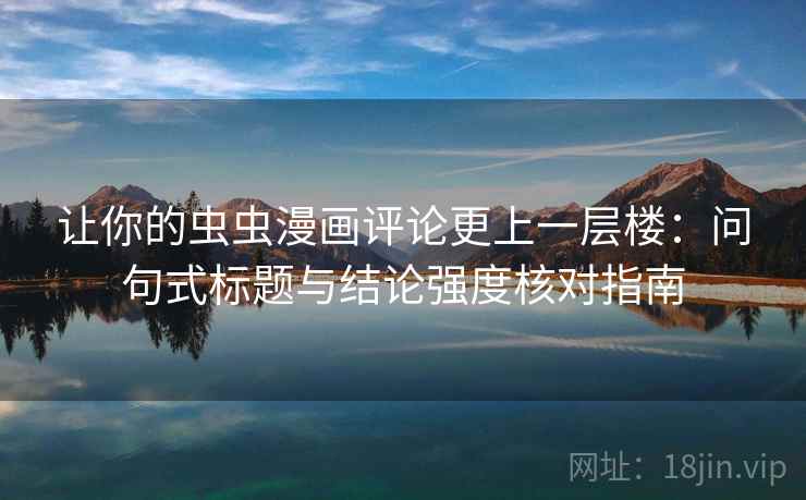 让你的虫虫漫画评论更上一层楼：问句式标题与结论强度核对指南