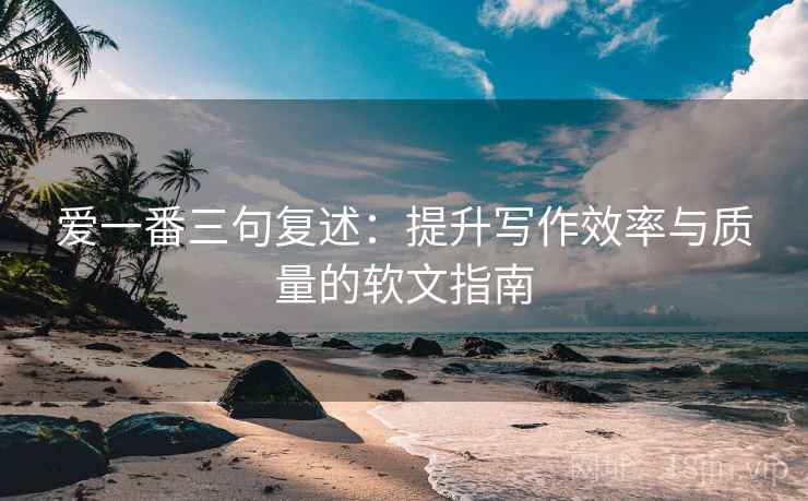 爱一番三句复述：提升写作效率与质量的软文指南