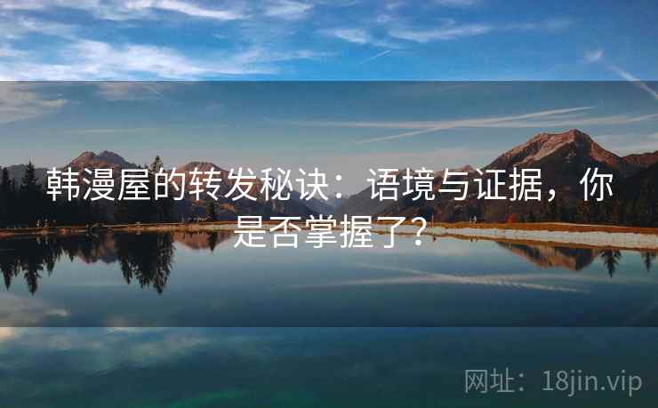 韩漫屋的转发秘诀：语境与证据，你是否掌握了？