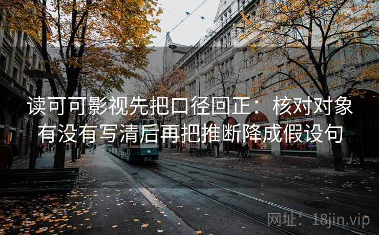 读可可影视先把口径回正:核对对象有没有写清后再把推断降成假设句 读可可影视先把口径回正:核对对象有没有写清后再把推断降成假设句