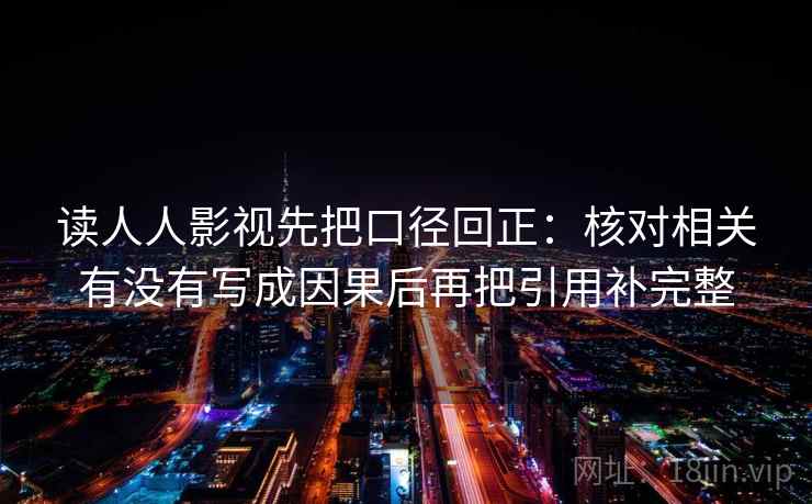 读人人影视先把口径回正：核对相关有没有写成因果后再把引用补完整