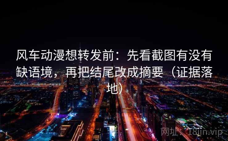 风车动漫想转发前：先看截图有没有缺语境，再把结尾改成摘要（证据落地）