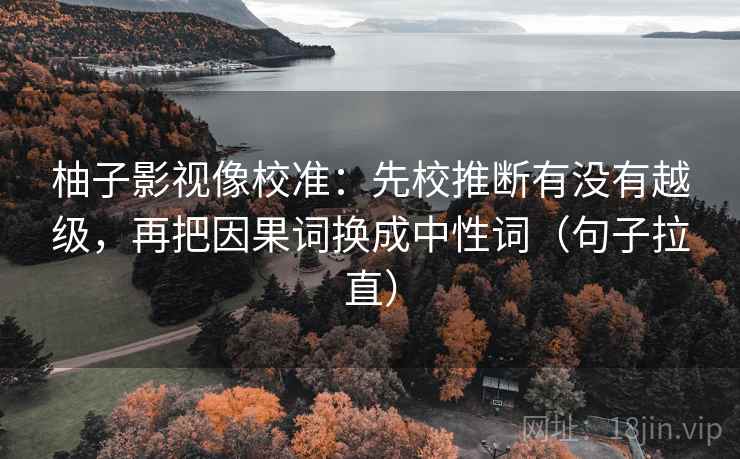 柚子影视像校准：先校推断有没有越级，再把因果词换成中性词（句子拉直）
