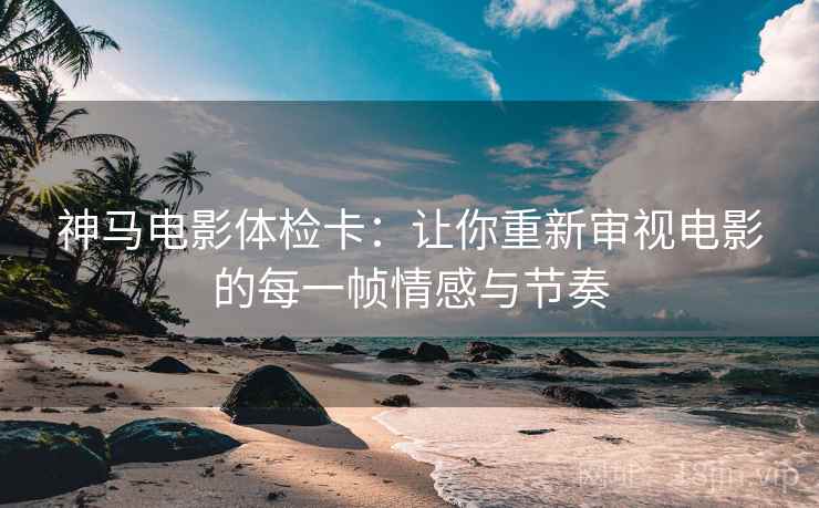 神马电影体检卡:让你重新审视电影的每一帧情感与节奏 神马电影体检卡:让你重新审视电影的每一帧情感与节奏